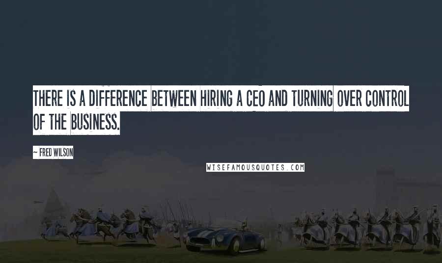 Fred Wilson Quotes: There is a difference between hiring a CEO and turning over control of the business.