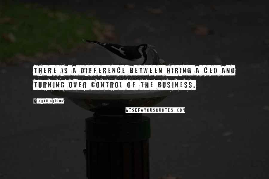 Fred Wilson Quotes: There is a difference between hiring a CEO and turning over control of the business.