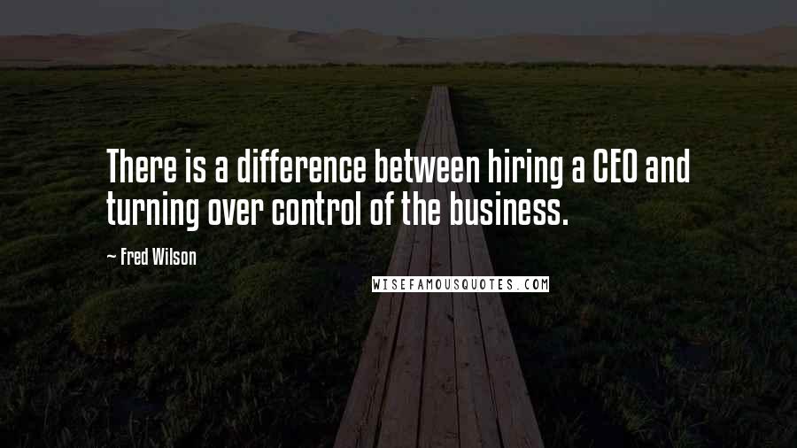 Fred Wilson Quotes: There is a difference between hiring a CEO and turning over control of the business.