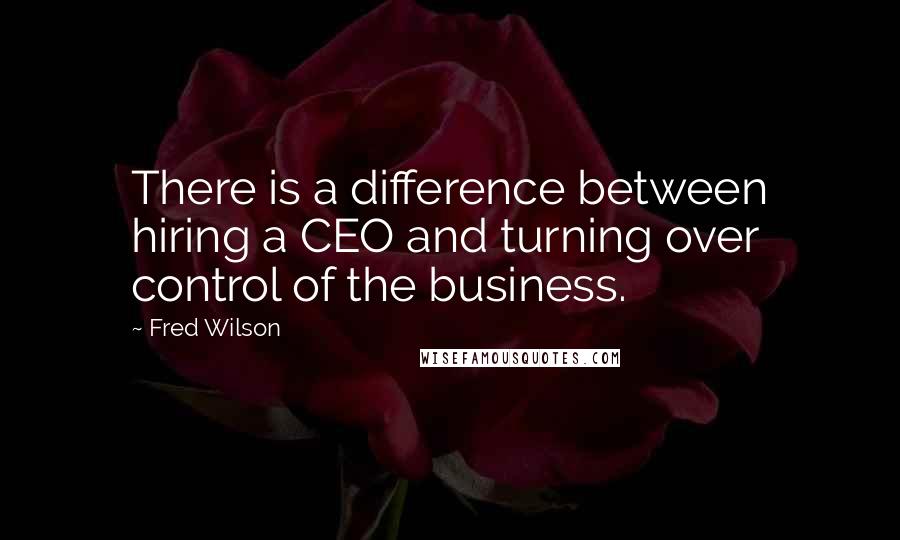 Fred Wilson Quotes: There is a difference between hiring a CEO and turning over control of the business.