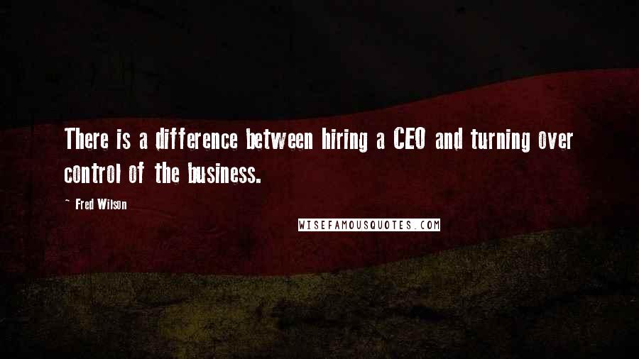 Fred Wilson Quotes: There is a difference between hiring a CEO and turning over control of the business.