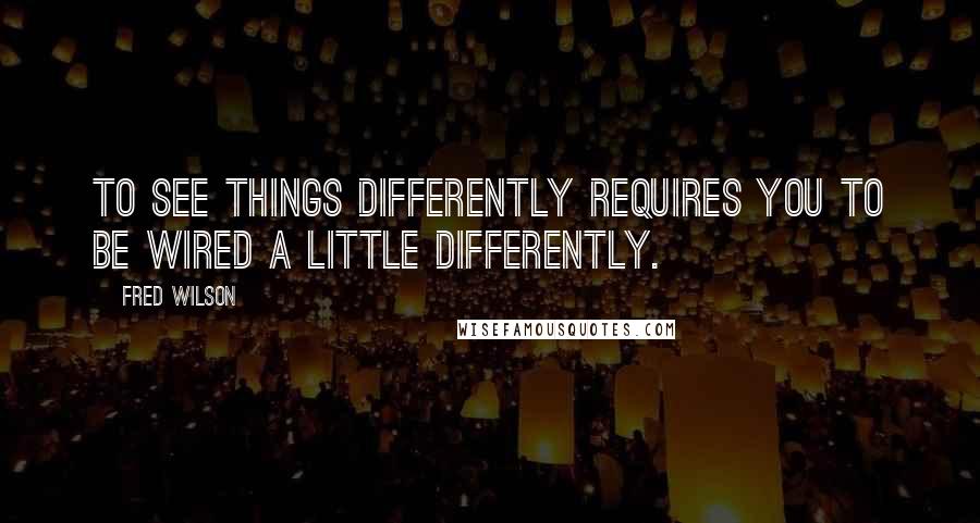 Fred Wilson Quotes: To see things differently requires you to be wired a little differently.