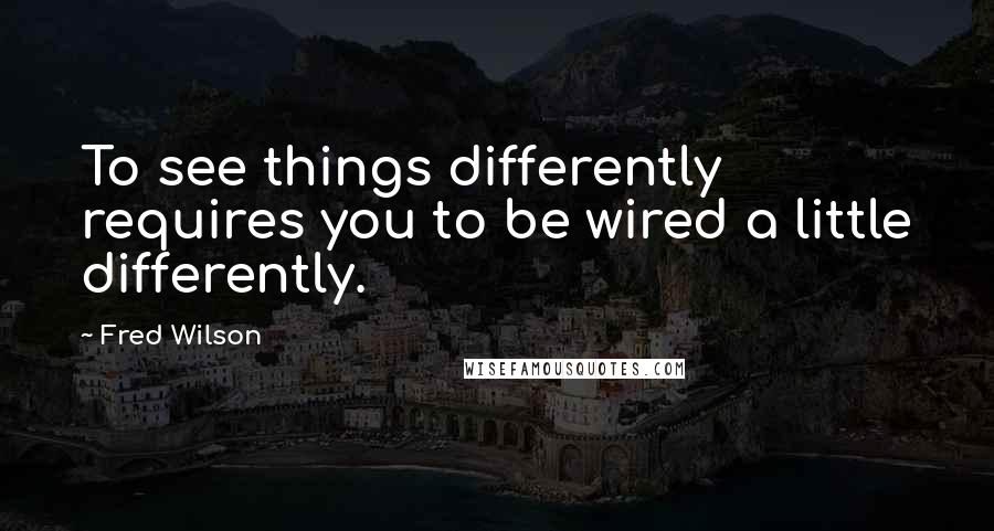 Fred Wilson Quotes: To see things differently requires you to be wired a little differently.