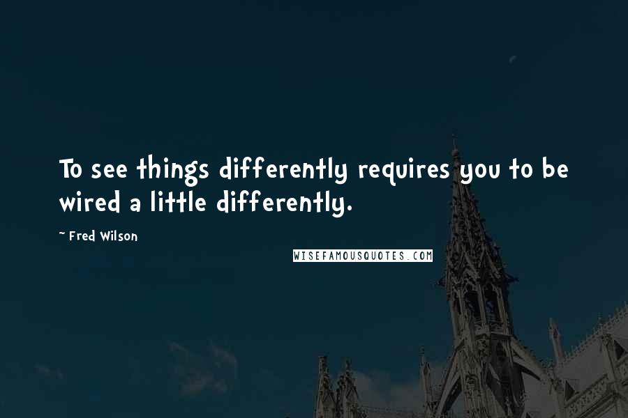Fred Wilson Quotes: To see things differently requires you to be wired a little differently.