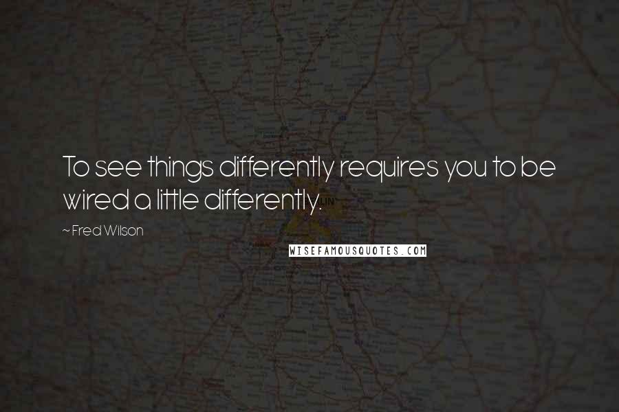 Fred Wilson Quotes: To see things differently requires you to be wired a little differently.