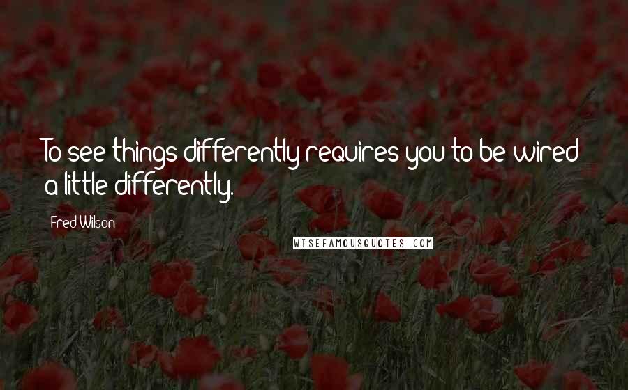 Fred Wilson Quotes: To see things differently requires you to be wired a little differently.