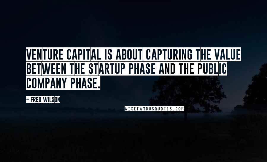 Fred Wilson Quotes: Venture capital is about capturing the value between the startup phase and the public company phase.