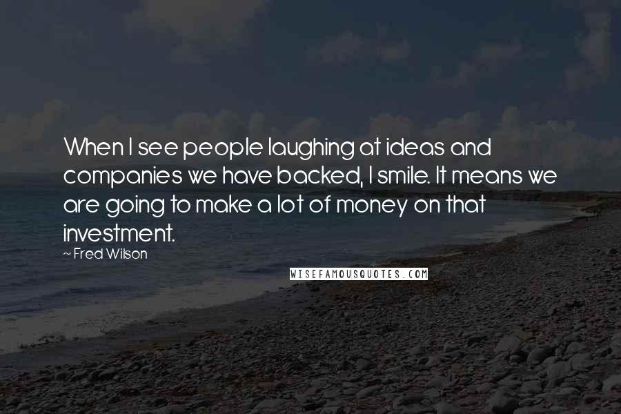 Fred Wilson Quotes: When I see people laughing at ideas and companies we have backed, I smile. It means we are going to make a lot of money on that investment.