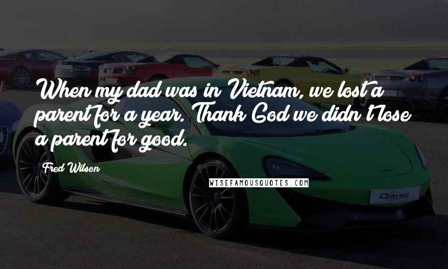 Fred Wilson Quotes: When my dad was in Vietnam, we lost a parent for a year. Thank God we didn't lose a parent for good.