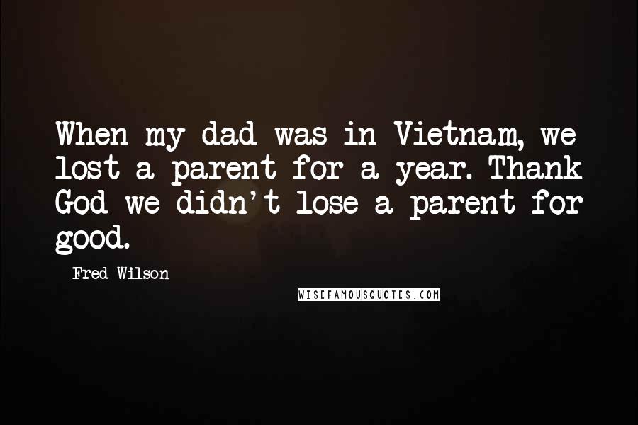 Fred Wilson Quotes: When my dad was in Vietnam, we lost a parent for a year. Thank God we didn't lose a parent for good.