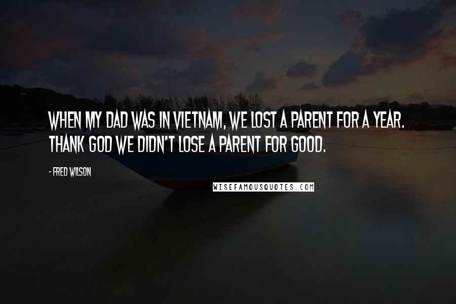 Fred Wilson Quotes: When my dad was in Vietnam, we lost a parent for a year. Thank God we didn't lose a parent for good.