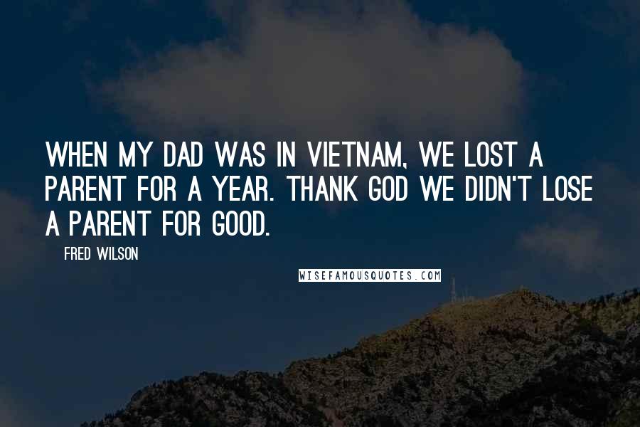 Fred Wilson Quotes: When my dad was in Vietnam, we lost a parent for a year. Thank God we didn't lose a parent for good.
