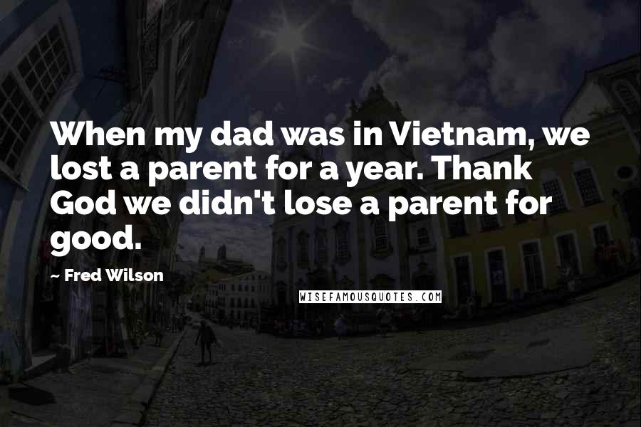 Fred Wilson Quotes: When my dad was in Vietnam, we lost a parent for a year. Thank God we didn't lose a parent for good.