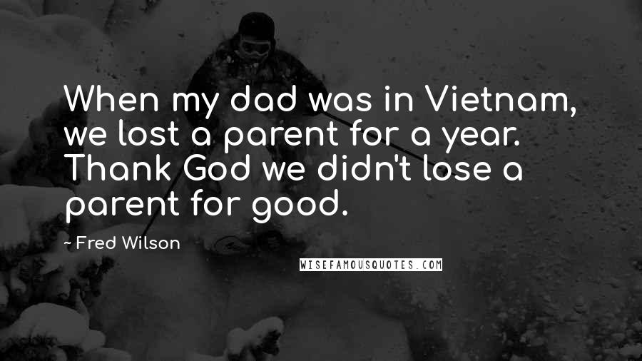 Fred Wilson Quotes: When my dad was in Vietnam, we lost a parent for a year. Thank God we didn't lose a parent for good.