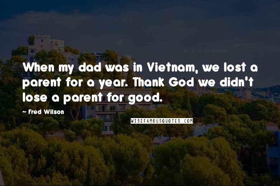 Fred Wilson Quotes: When my dad was in Vietnam, we lost a parent for a year. Thank God we didn't lose a parent for good.