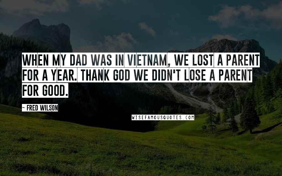 Fred Wilson Quotes: When my dad was in Vietnam, we lost a parent for a year. Thank God we didn't lose a parent for good.