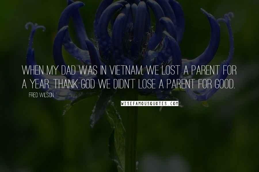 Fred Wilson Quotes: When my dad was in Vietnam, we lost a parent for a year. Thank God we didn't lose a parent for good.
