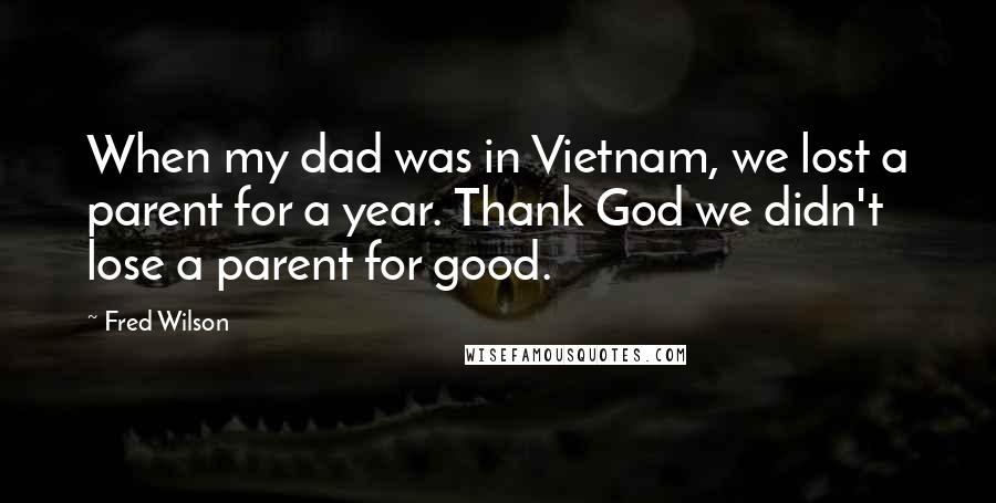 Fred Wilson Quotes: When my dad was in Vietnam, we lost a parent for a year. Thank God we didn't lose a parent for good.