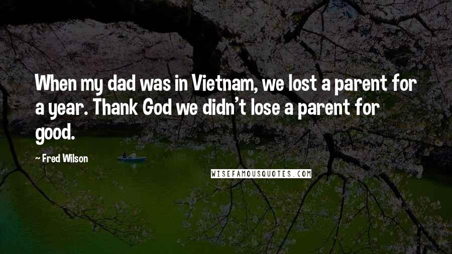 Fred Wilson Quotes: When my dad was in Vietnam, we lost a parent for a year. Thank God we didn't lose a parent for good.