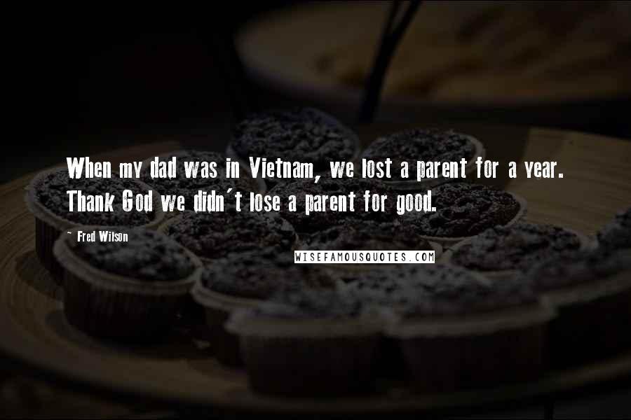 Fred Wilson Quotes: When my dad was in Vietnam, we lost a parent for a year. Thank God we didn't lose a parent for good.