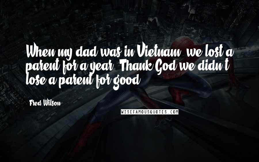 Fred Wilson Quotes: When my dad was in Vietnam, we lost a parent for a year. Thank God we didn't lose a parent for good.
