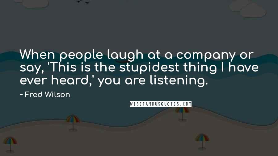 Fred Wilson Quotes: When people laugh at a company or say, 'This is the stupidest thing I have ever heard,' you are listening.