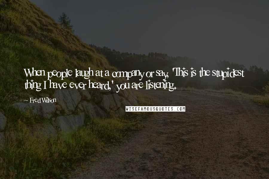 Fred Wilson Quotes: When people laugh at a company or say, 'This is the stupidest thing I have ever heard,' you are listening.