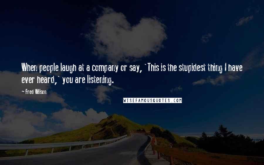 Fred Wilson Quotes: When people laugh at a company or say, 'This is the stupidest thing I have ever heard,' you are listening.
