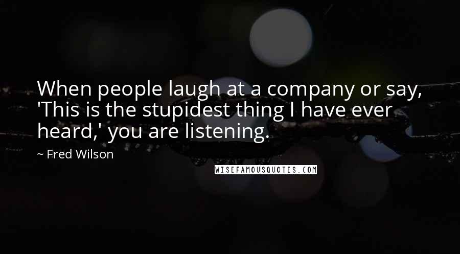Fred Wilson Quotes: When people laugh at a company or say, 'This is the stupidest thing I have ever heard,' you are listening.