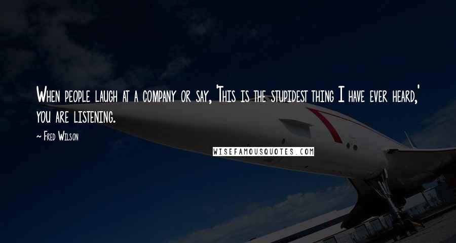 Fred Wilson Quotes: When people laugh at a company or say, 'This is the stupidest thing I have ever heard,' you are listening.