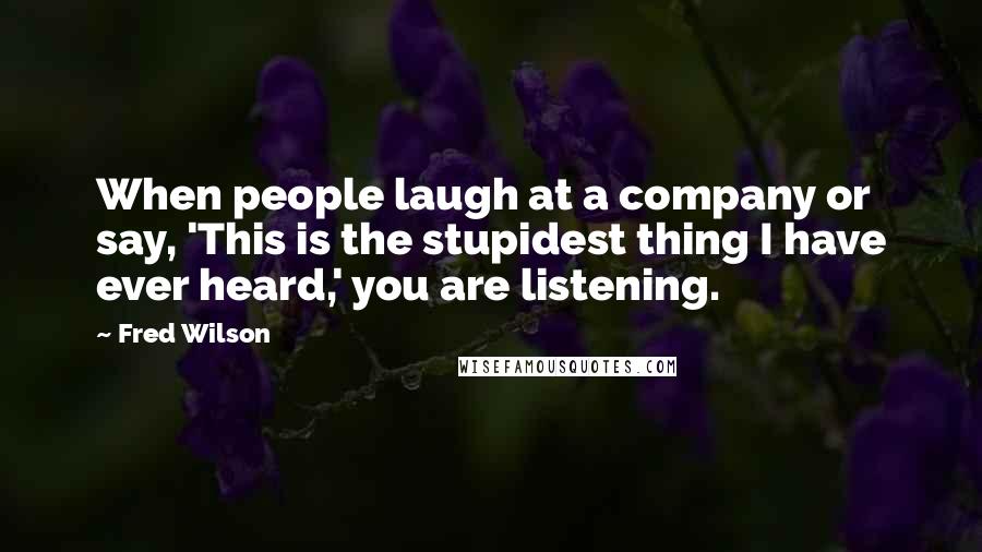 Fred Wilson Quotes: When people laugh at a company or say, 'This is the stupidest thing I have ever heard,' you are listening.