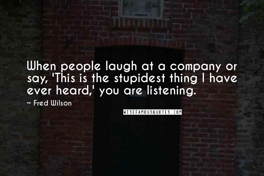 Fred Wilson Quotes: When people laugh at a company or say, 'This is the stupidest thing I have ever heard,' you are listening.