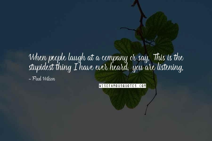 Fred Wilson Quotes: When people laugh at a company or say, 'This is the stupidest thing I have ever heard,' you are listening.
