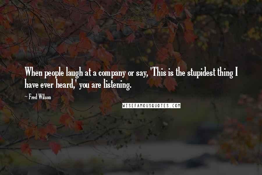 Fred Wilson Quotes: When people laugh at a company or say, 'This is the stupidest thing I have ever heard,' you are listening.