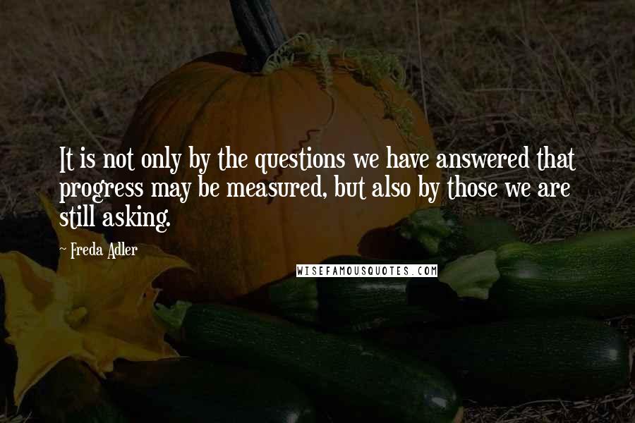 Freda Adler Quotes: It is not only by the questions we have answered that progress may be measured, but also by those we are still asking.