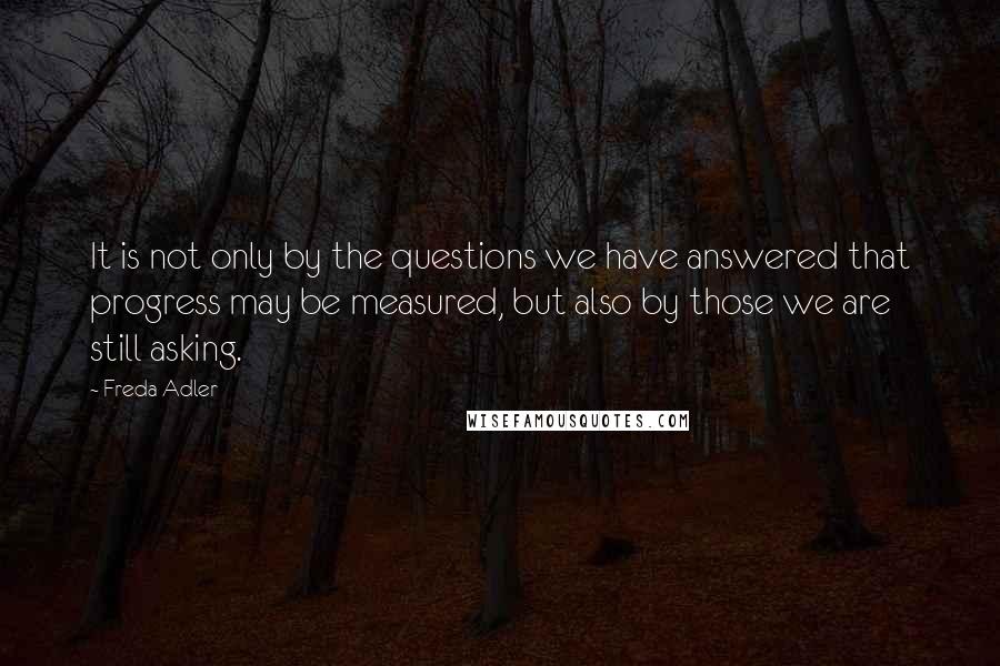 Freda Adler Quotes: It is not only by the questions we have answered that progress may be measured, but also by those we are still asking.