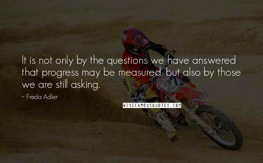 Freda Adler Quotes: It is not only by the questions we have answered that progress may be measured, but also by those we are still asking.