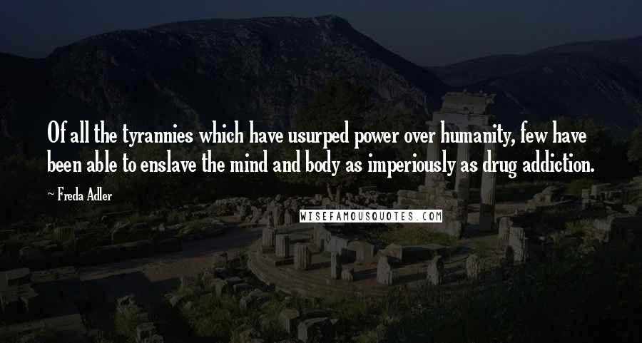 Freda Adler Quotes: Of all the tyrannies which have usurped power over humanity, few have been able to enslave the mind and body as imperiously as drug addiction.