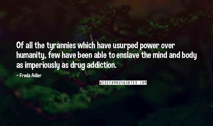 Freda Adler Quotes: Of all the tyrannies which have usurped power over humanity, few have been able to enslave the mind and body as imperiously as drug addiction.