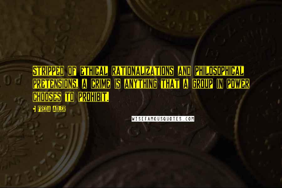 Freda Adler Quotes: Stripped of ethical rationalizations and philosophical pretensions, a crime is anything that a group in power chooses to prohibit.