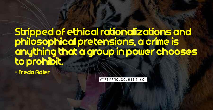 Freda Adler Quotes: Stripped of ethical rationalizations and philosophical pretensions, a crime is anything that a group in power chooses to prohibit.