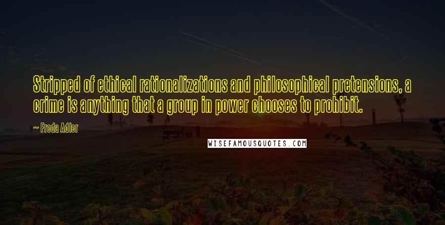 Freda Adler Quotes: Stripped of ethical rationalizations and philosophical pretensions, a crime is anything that a group in power chooses to prohibit.