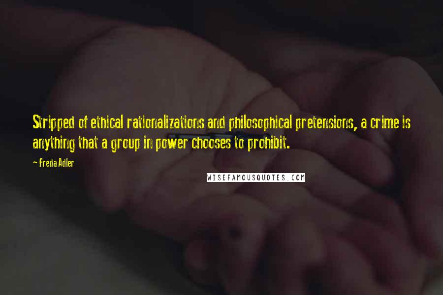 Freda Adler Quotes: Stripped of ethical rationalizations and philosophical pretensions, a crime is anything that a group in power chooses to prohibit.