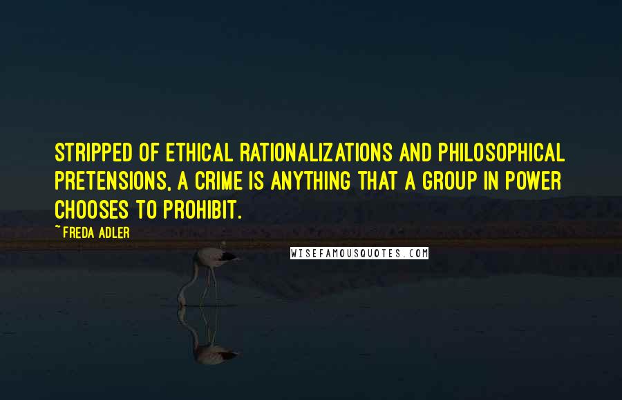 Freda Adler Quotes: Stripped of ethical rationalizations and philosophical pretensions, a crime is anything that a group in power chooses to prohibit.