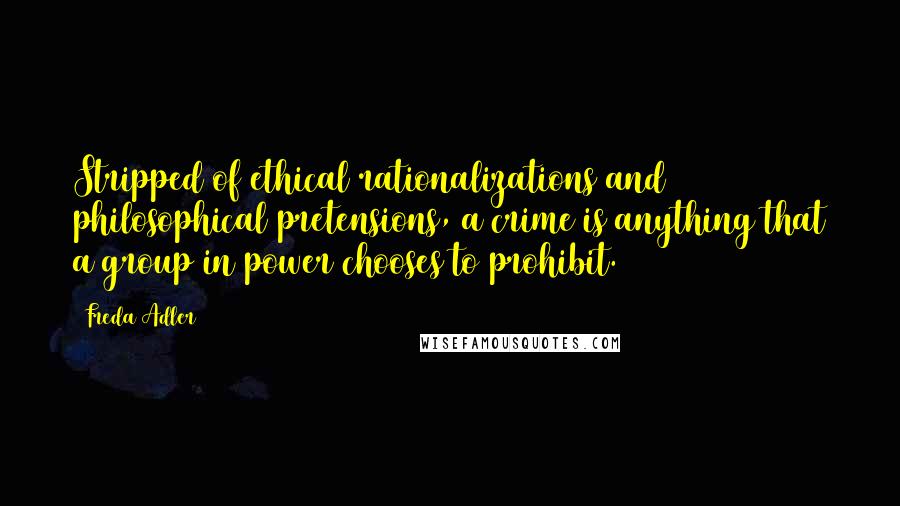 Freda Adler Quotes: Stripped of ethical rationalizations and philosophical pretensions, a crime is anything that a group in power chooses to prohibit.