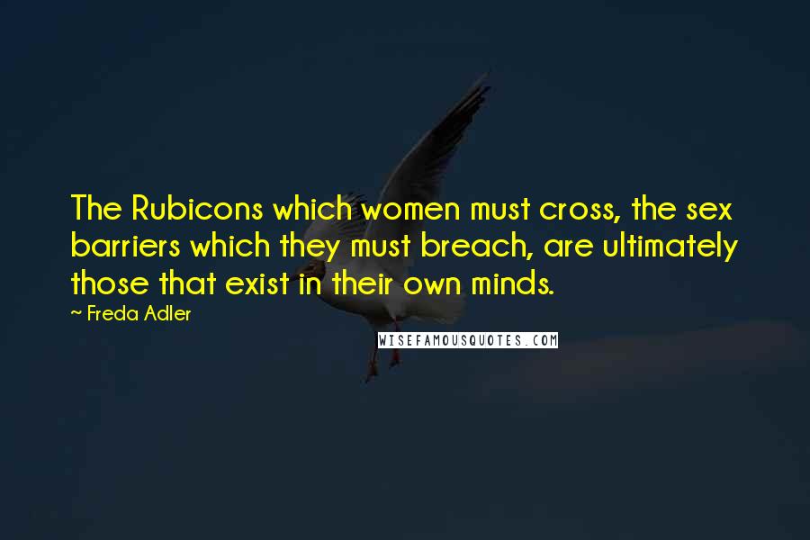 Freda Adler Quotes: The Rubicons which women must cross, the sex barriers which they must breach, are ultimately those that exist in their own minds.