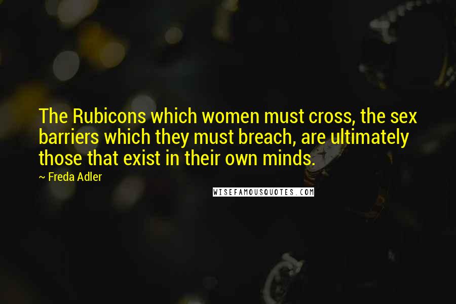 Freda Adler Quotes: The Rubicons which women must cross, the sex barriers which they must breach, are ultimately those that exist in their own minds.