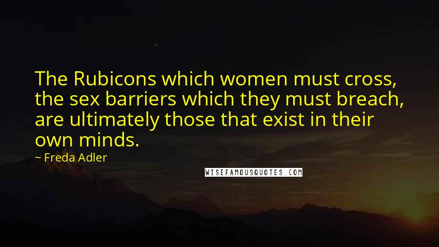 Freda Adler Quotes: The Rubicons which women must cross, the sex barriers which they must breach, are ultimately those that exist in their own minds.