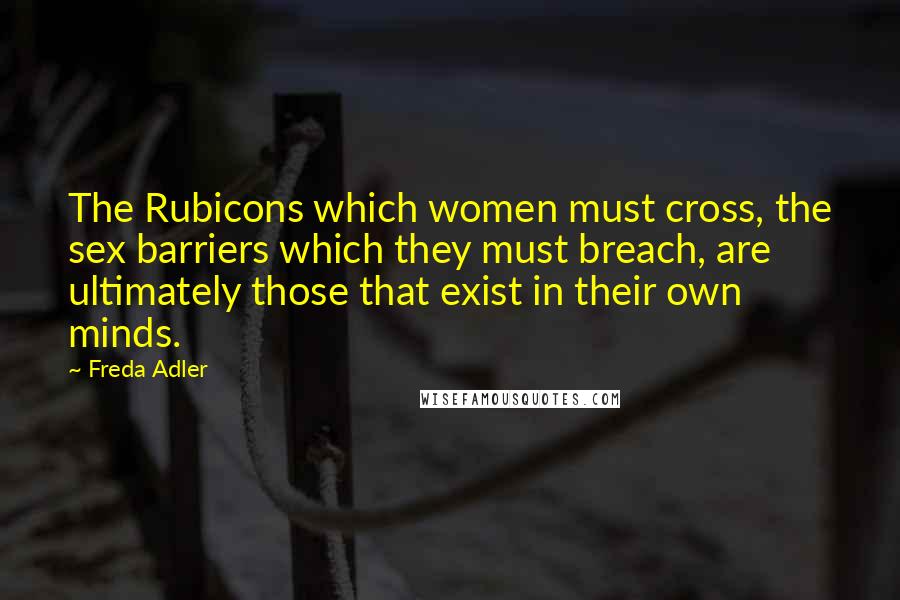 Freda Adler Quotes: The Rubicons which women must cross, the sex barriers which they must breach, are ultimately those that exist in their own minds.