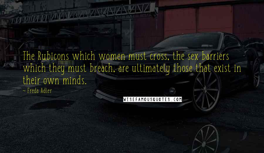 Freda Adler Quotes: The Rubicons which women must cross, the sex barriers which they must breach, are ultimately those that exist in their own minds.